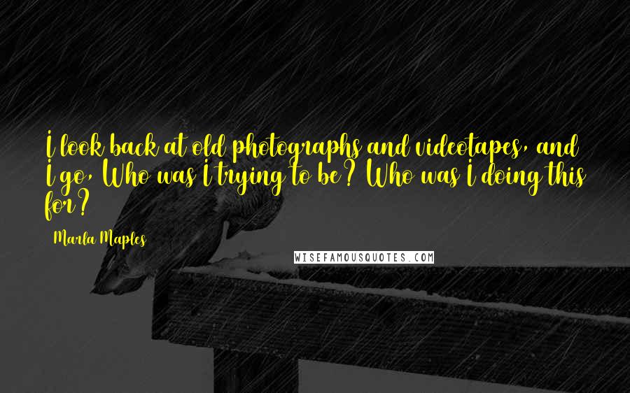 Marla Maples Quotes: I look back at old photographs and videotapes, and I go, Who was I trying to be? Who was I doing this for?