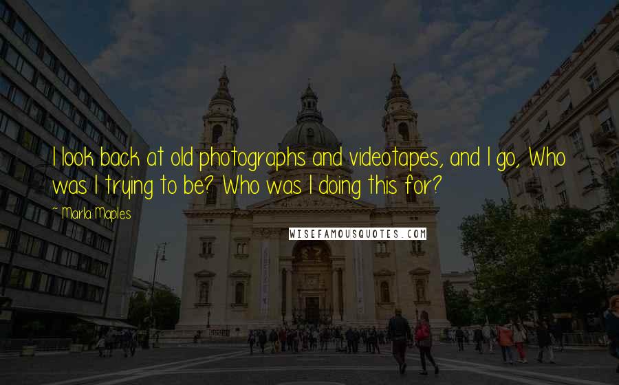 Marla Maples Quotes: I look back at old photographs and videotapes, and I go, Who was I trying to be? Who was I doing this for?