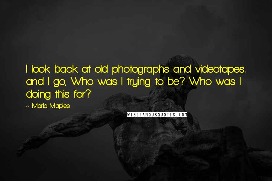Marla Maples Quotes: I look back at old photographs and videotapes, and I go, Who was I trying to be? Who was I doing this for?