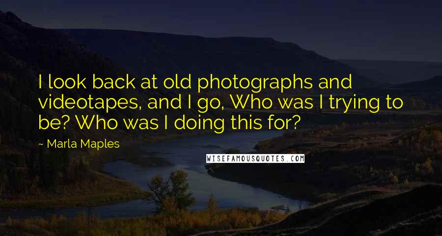 Marla Maples Quotes: I look back at old photographs and videotapes, and I go, Who was I trying to be? Who was I doing this for?