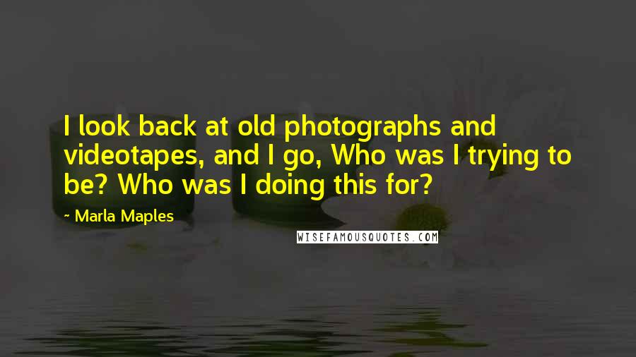 Marla Maples Quotes: I look back at old photographs and videotapes, and I go, Who was I trying to be? Who was I doing this for?