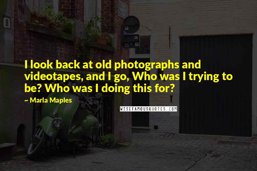 Marla Maples Quotes: I look back at old photographs and videotapes, and I go, Who was I trying to be? Who was I doing this for?