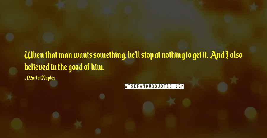 Marla Maples Quotes: When that man wants something, he'll stop at nothing to get it. And I also believed in the good of him.