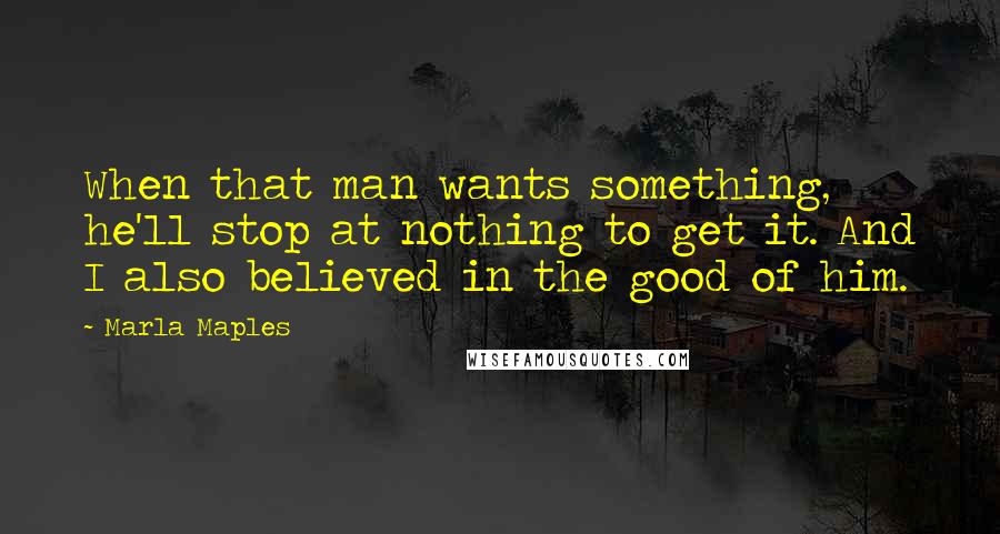 Marla Maples Quotes: When that man wants something, he'll stop at nothing to get it. And I also believed in the good of him.