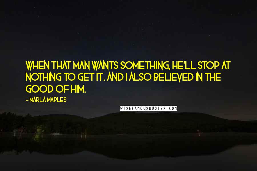 Marla Maples Quotes: When that man wants something, he'll stop at nothing to get it. And I also believed in the good of him.