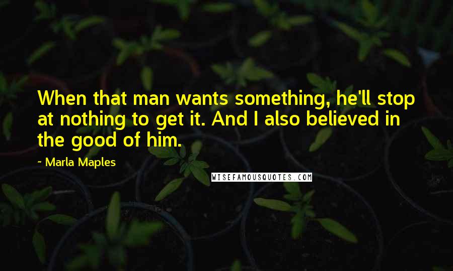 Marla Maples Quotes: When that man wants something, he'll stop at nothing to get it. And I also believed in the good of him.