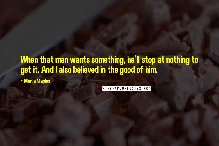 Marla Maples Quotes: When that man wants something, he'll stop at nothing to get it. And I also believed in the good of him.