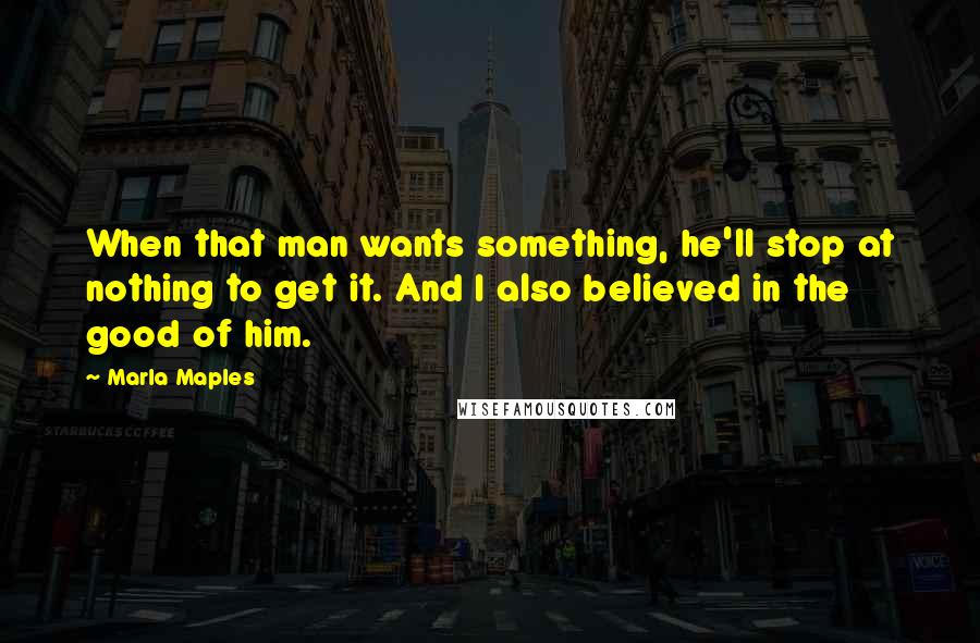Marla Maples Quotes: When that man wants something, he'll stop at nothing to get it. And I also believed in the good of him.