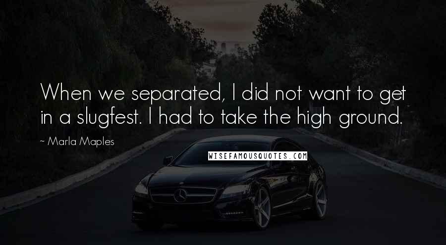 Marla Maples Quotes: When we separated, I did not want to get in a slugfest. I had to take the high ground.