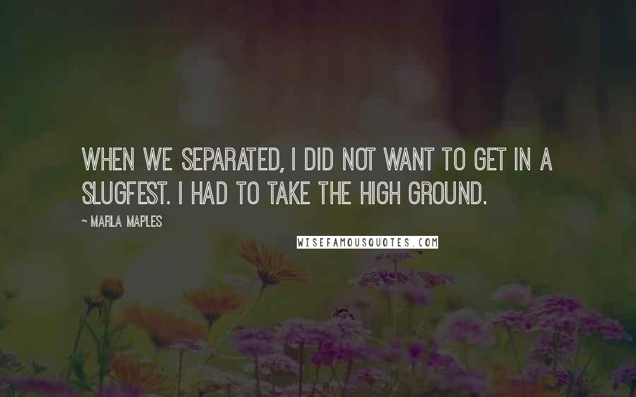 Marla Maples Quotes: When we separated, I did not want to get in a slugfest. I had to take the high ground.