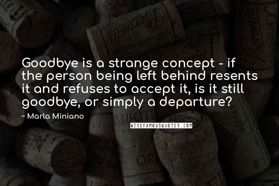 Marla Miniano Quotes: Goodbye is a strange concept - if the person being left behind resents it and refuses to accept it, is it still goodbye, or simply a departure?