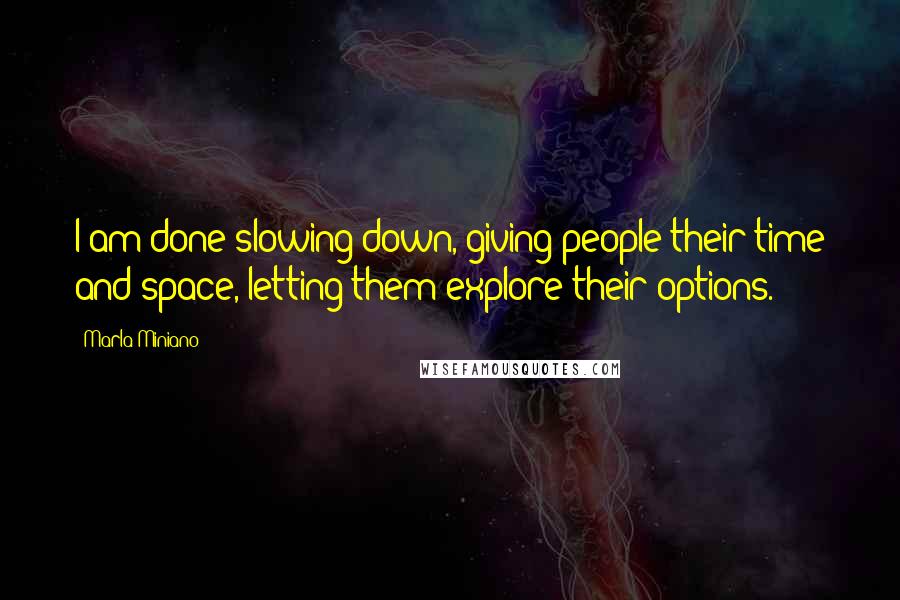 Marla Miniano Quotes: I am done slowing down, giving people their time and space, letting them explore their options.