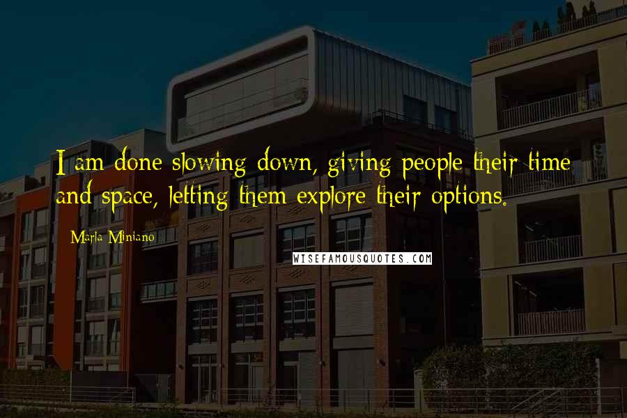 Marla Miniano Quotes: I am done slowing down, giving people their time and space, letting them explore their options.