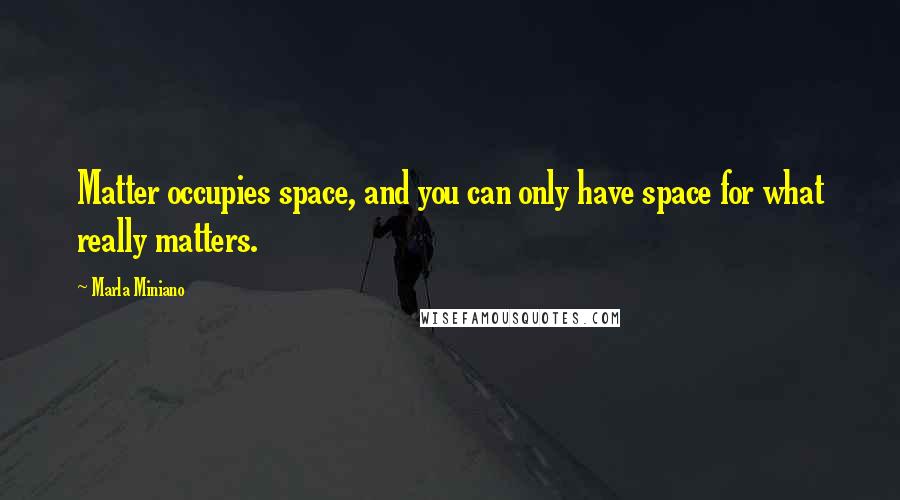 Marla Miniano Quotes: Matter occupies space, and you can only have space for what really matters.