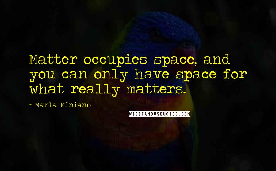 Marla Miniano Quotes: Matter occupies space, and you can only have space for what really matters.