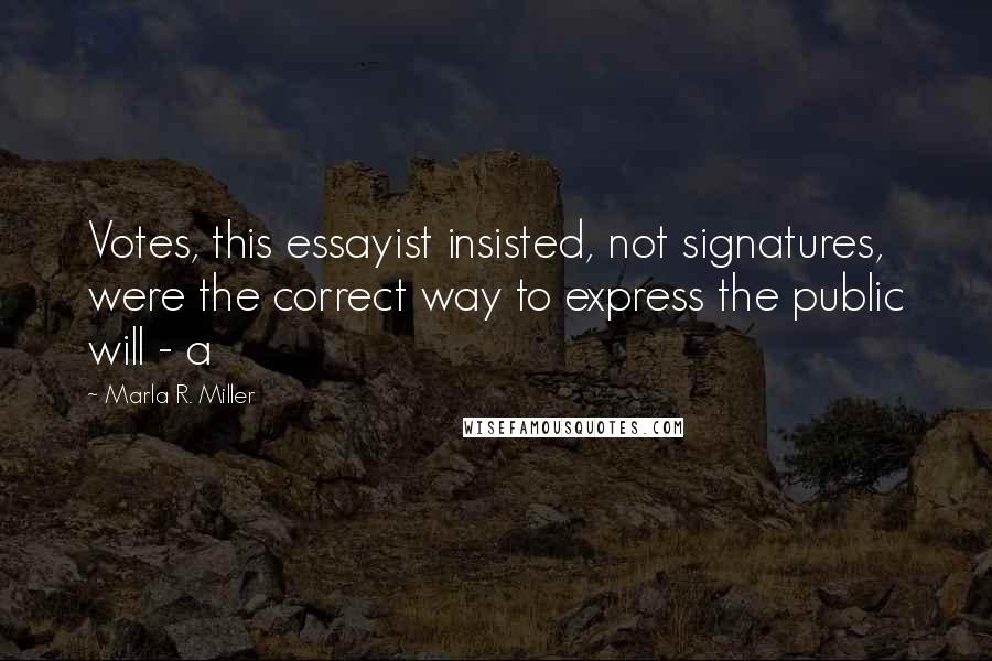 Marla R. Miller Quotes: Votes, this essayist insisted, not signatures, were the correct way to express the public will - a