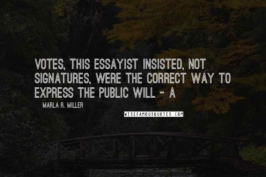 Marla R. Miller Quotes: Votes, this essayist insisted, not signatures, were the correct way to express the public will - a