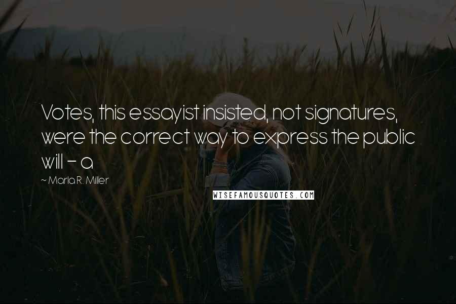 Marla R. Miller Quotes: Votes, this essayist insisted, not signatures, were the correct way to express the public will - a