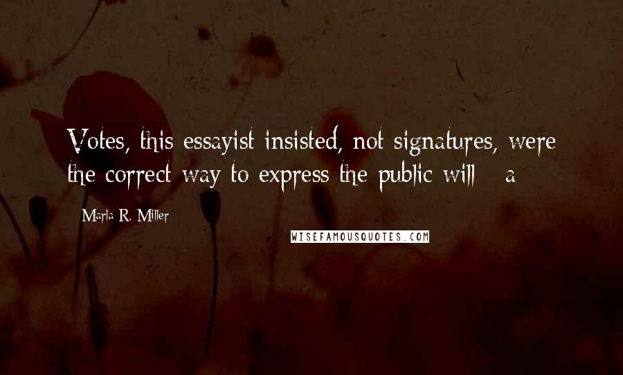 Marla R. Miller Quotes: Votes, this essayist insisted, not signatures, were the correct way to express the public will - a