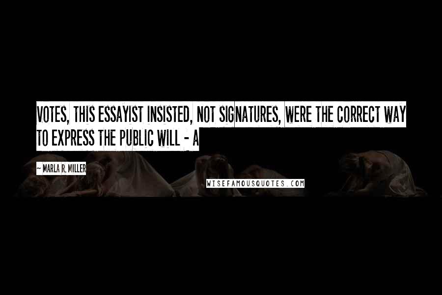 Marla R. Miller Quotes: Votes, this essayist insisted, not signatures, were the correct way to express the public will - a