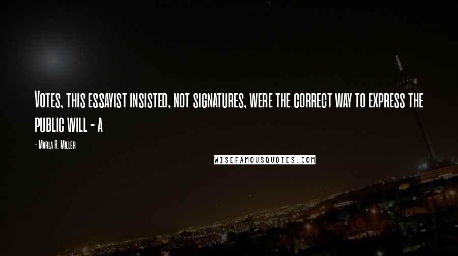 Marla R. Miller Quotes: Votes, this essayist insisted, not signatures, were the correct way to express the public will - a