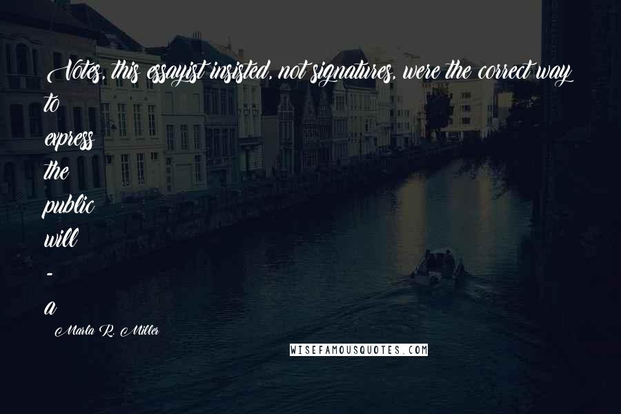 Marla R. Miller Quotes: Votes, this essayist insisted, not signatures, were the correct way to express the public will - a
