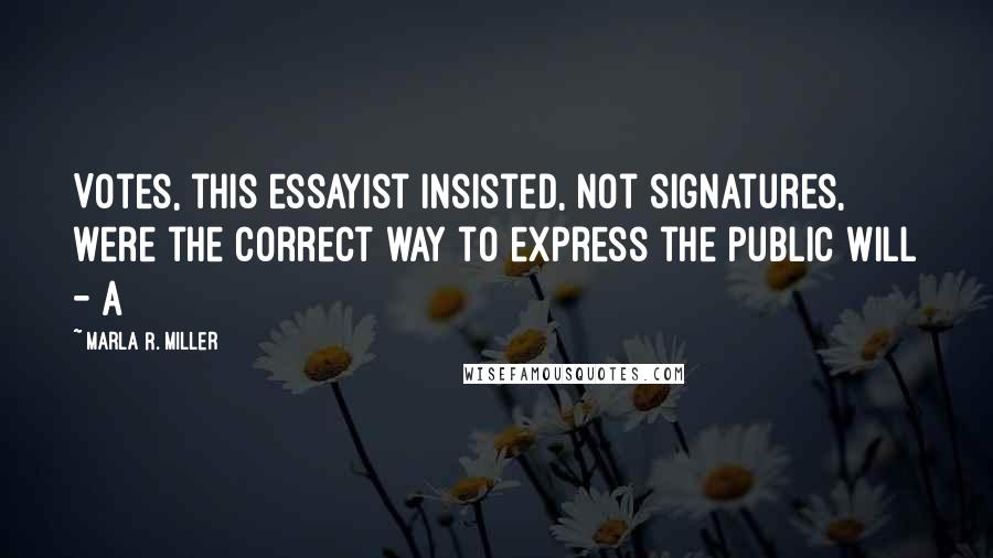 Marla R. Miller Quotes: Votes, this essayist insisted, not signatures, were the correct way to express the public will - a