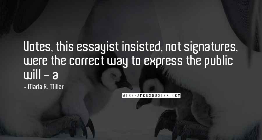 Marla R. Miller Quotes: Votes, this essayist insisted, not signatures, were the correct way to express the public will - a