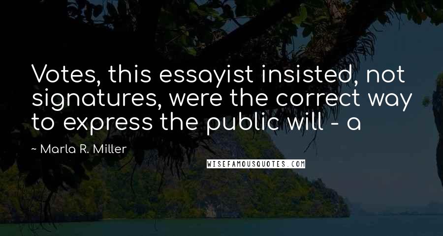 Marla R. Miller Quotes: Votes, this essayist insisted, not signatures, were the correct way to express the public will - a