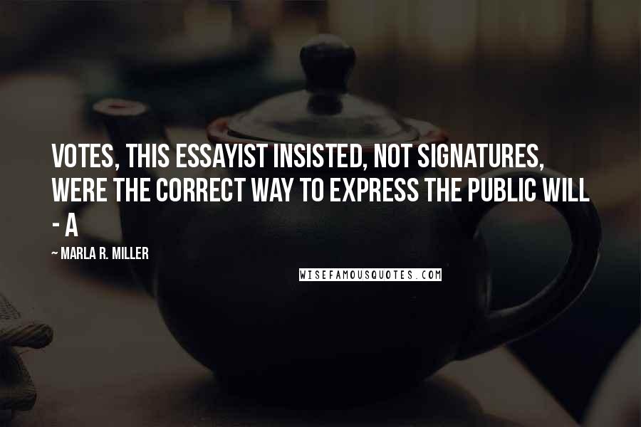 Marla R. Miller Quotes: Votes, this essayist insisted, not signatures, were the correct way to express the public will - a