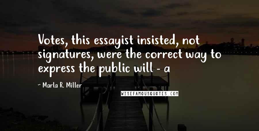 Marla R. Miller Quotes: Votes, this essayist insisted, not signatures, were the correct way to express the public will - a