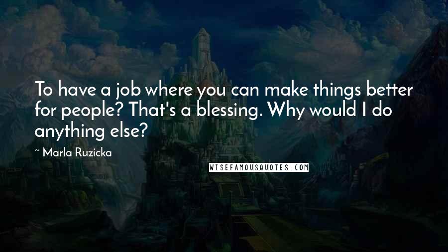 Marla Ruzicka Quotes: To have a job where you can make things better for people? That's a blessing. Why would I do anything else?