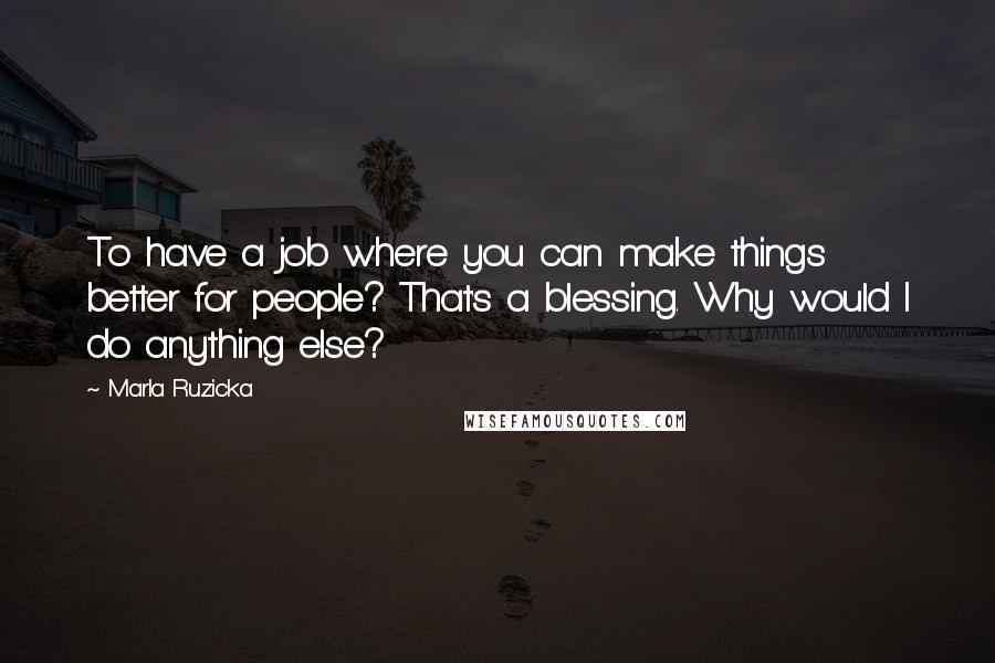 Marla Ruzicka Quotes: To have a job where you can make things better for people? That's a blessing. Why would I do anything else?