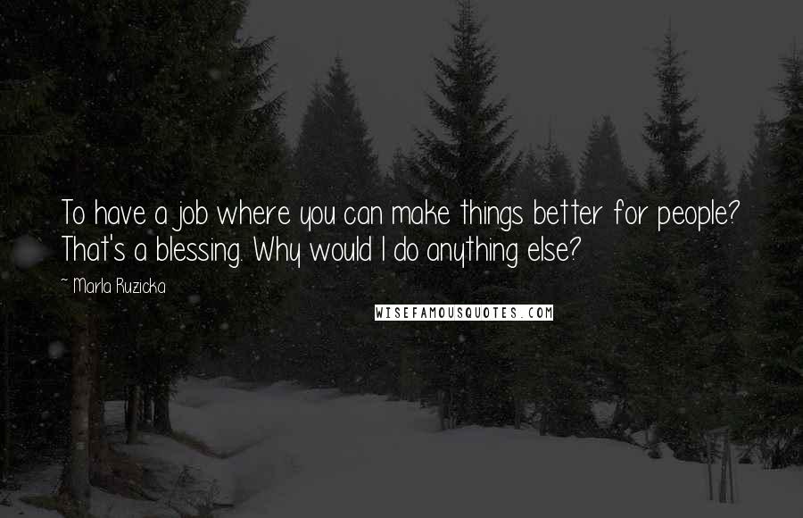 Marla Ruzicka Quotes: To have a job where you can make things better for people? That's a blessing. Why would I do anything else?