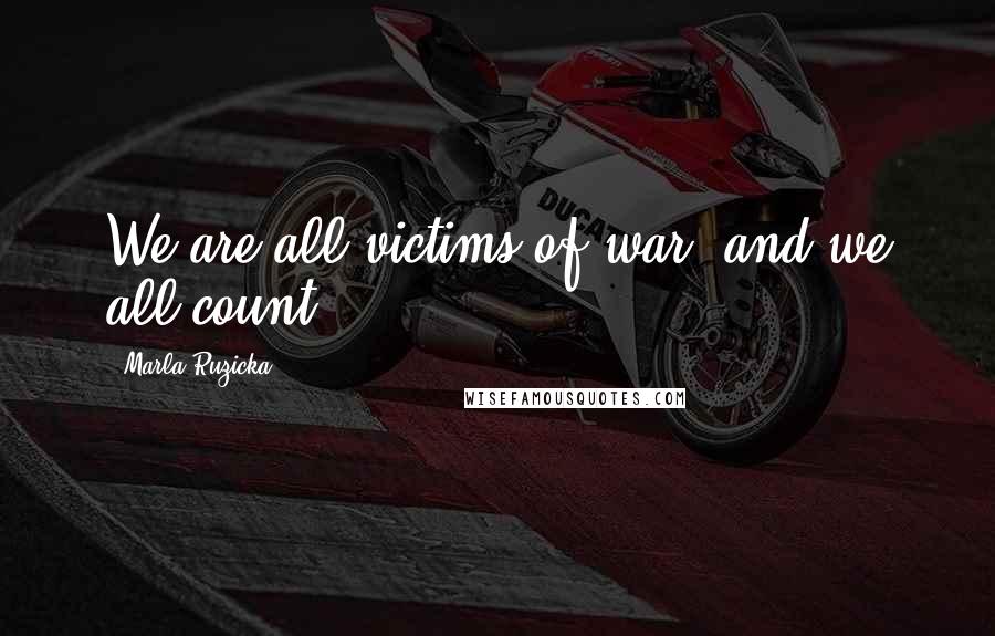 Marla Ruzicka Quotes: We are all victims of war, and we all count.