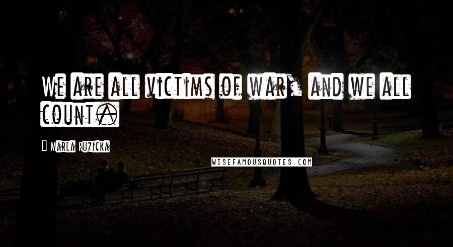 Marla Ruzicka Quotes: We are all victims of war, and we all count.