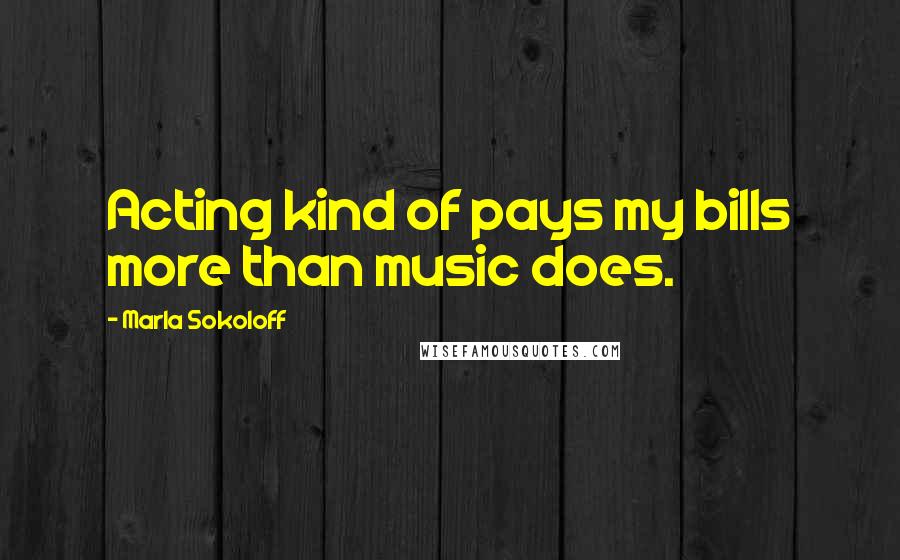 Marla Sokoloff Quotes: Acting kind of pays my bills more than music does.