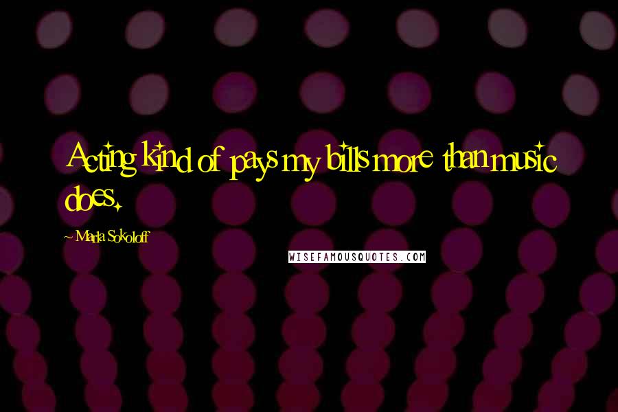 Marla Sokoloff Quotes: Acting kind of pays my bills more than music does.