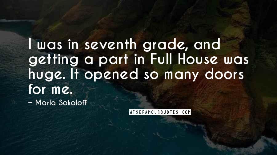 Marla Sokoloff Quotes: I was in seventh grade, and getting a part in Full House was huge. It opened so many doors for me.