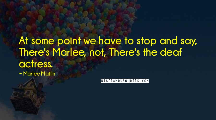 Marlee Matlin Quotes: At some point we have to stop and say, There's Marlee, not, There's the deaf actress.