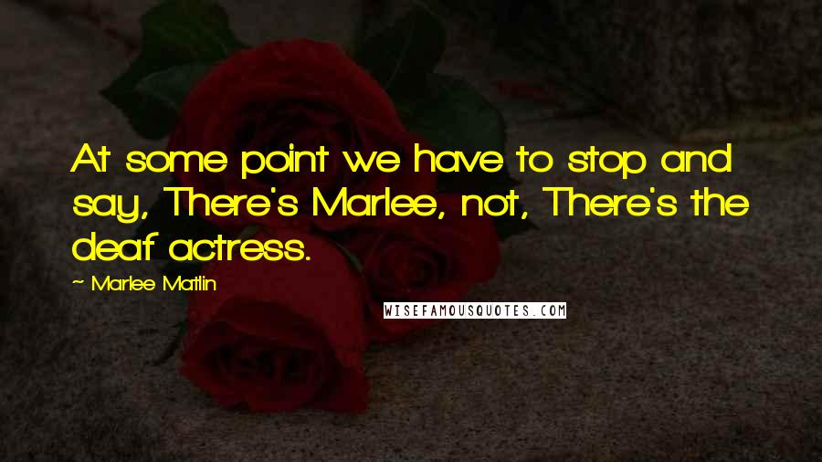 Marlee Matlin Quotes: At some point we have to stop and say, There's Marlee, not, There's the deaf actress.