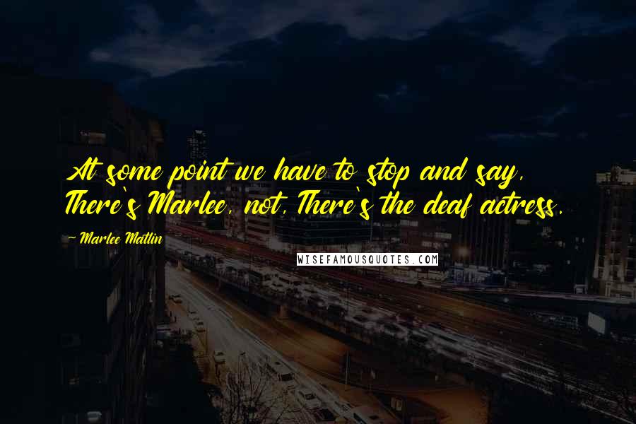 Marlee Matlin Quotes: At some point we have to stop and say, There's Marlee, not, There's the deaf actress.