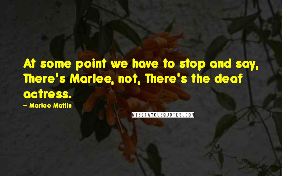 Marlee Matlin Quotes: At some point we have to stop and say, There's Marlee, not, There's the deaf actress.