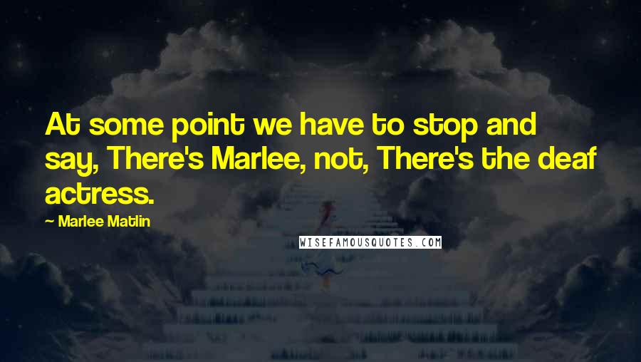 Marlee Matlin Quotes: At some point we have to stop and say, There's Marlee, not, There's the deaf actress.