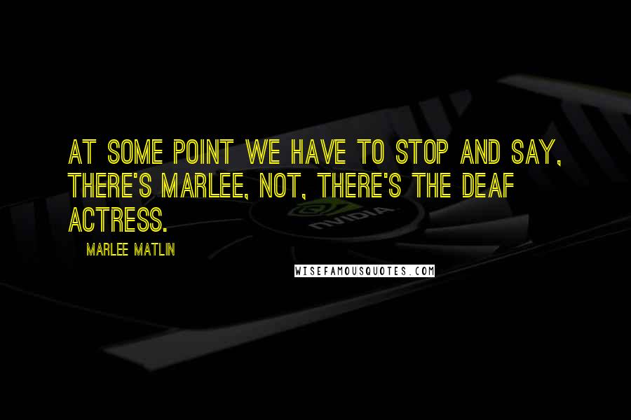 Marlee Matlin Quotes: At some point we have to stop and say, There's Marlee, not, There's the deaf actress.