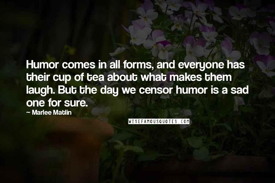 Marlee Matlin Quotes: Humor comes in all forms, and everyone has their cup of tea about what makes them laugh. But the day we censor humor is a sad one for sure.