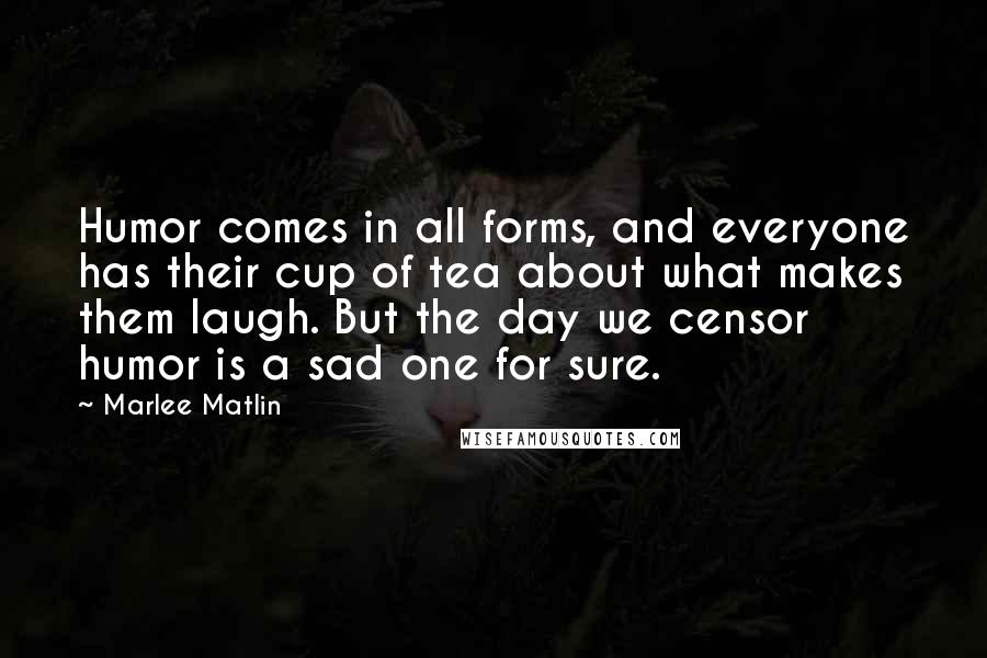 Marlee Matlin Quotes: Humor comes in all forms, and everyone has their cup of tea about what makes them laugh. But the day we censor humor is a sad one for sure.