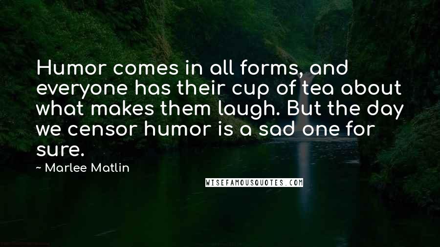 Marlee Matlin Quotes: Humor comes in all forms, and everyone has their cup of tea about what makes them laugh. But the day we censor humor is a sad one for sure.
