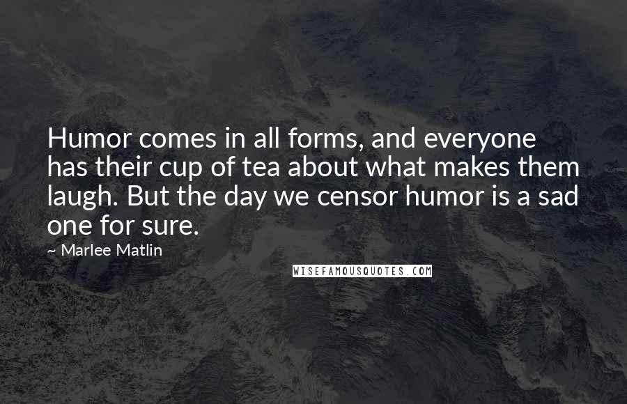 Marlee Matlin Quotes: Humor comes in all forms, and everyone has their cup of tea about what makes them laugh. But the day we censor humor is a sad one for sure.