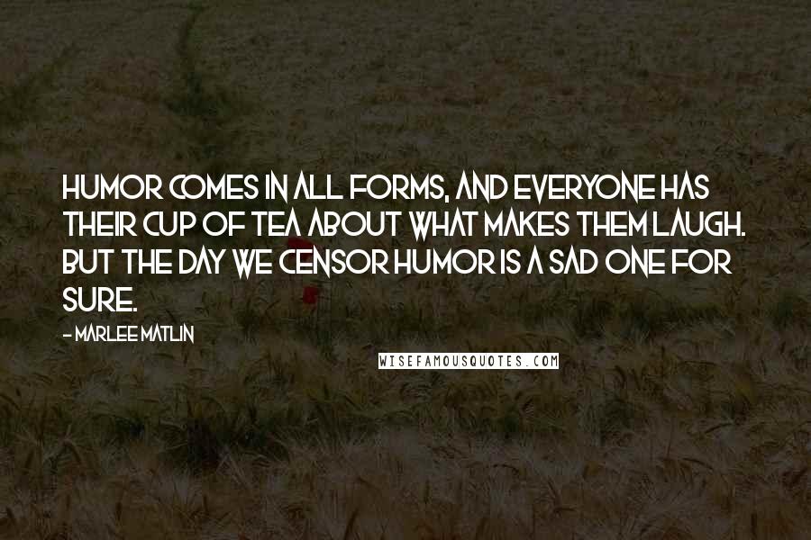 Marlee Matlin Quotes: Humor comes in all forms, and everyone has their cup of tea about what makes them laugh. But the day we censor humor is a sad one for sure.